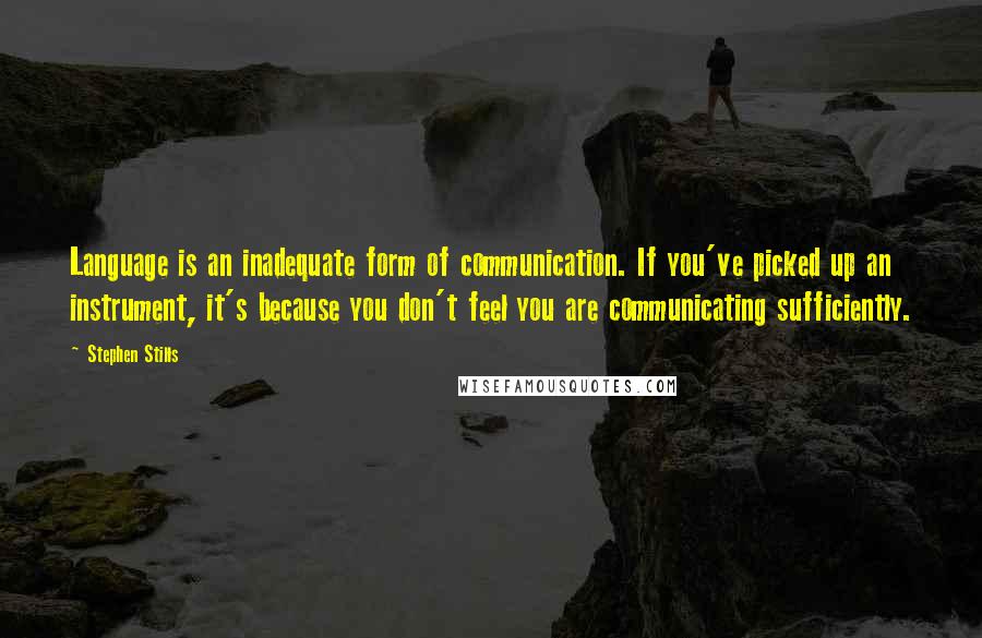 Stephen Stills Quotes: Language is an inadequate form of communication. If you've picked up an instrument, it's because you don't feel you are communicating sufficiently.