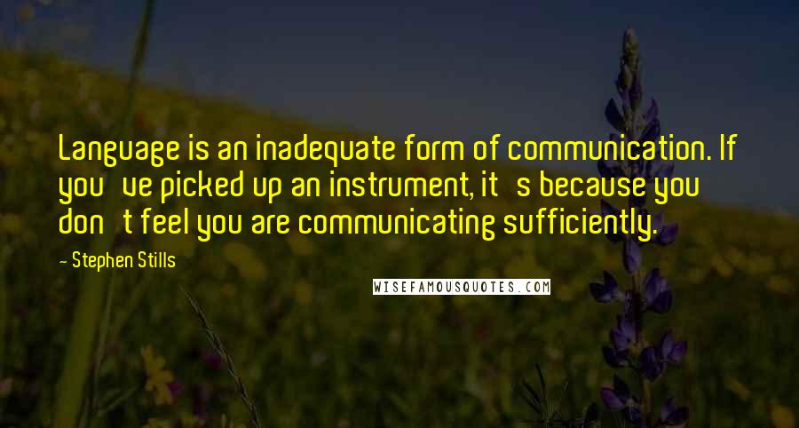 Stephen Stills Quotes: Language is an inadequate form of communication. If you've picked up an instrument, it's because you don't feel you are communicating sufficiently.