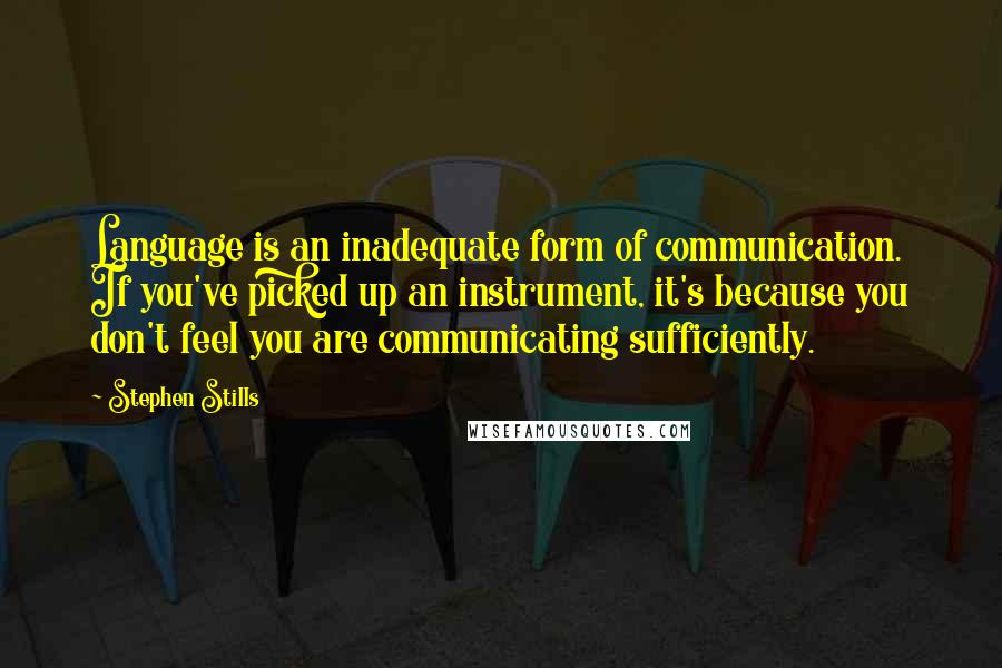 Stephen Stills Quotes: Language is an inadequate form of communication. If you've picked up an instrument, it's because you don't feel you are communicating sufficiently.