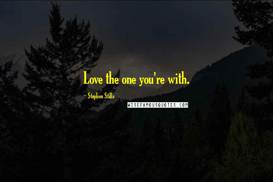 Stephen Stills Quotes: Love the one you're with.