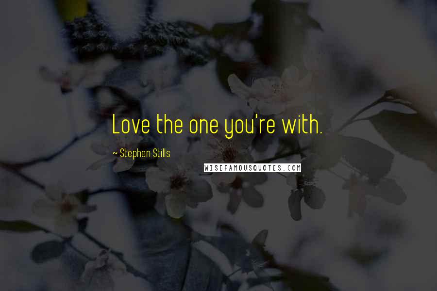 Stephen Stills Quotes: Love the one you're with.