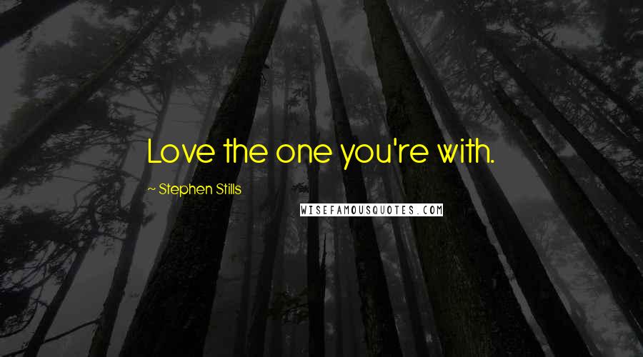 Stephen Stills Quotes: Love the one you're with.