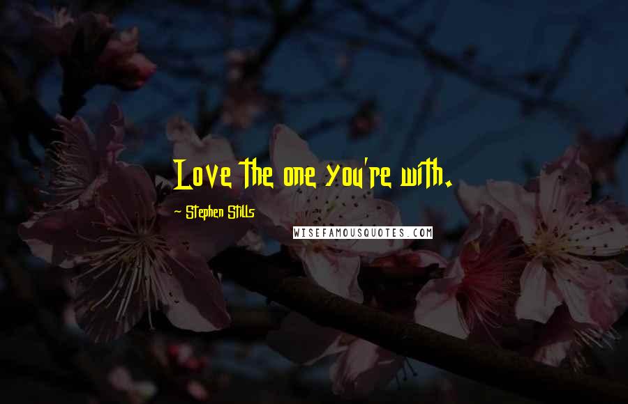 Stephen Stills Quotes: Love the one you're with.