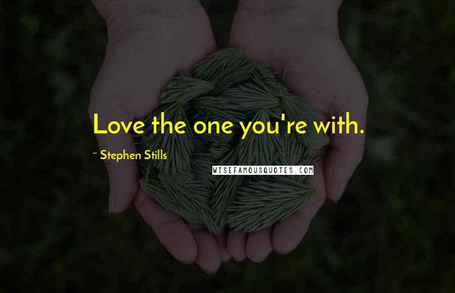 Stephen Stills Quotes: Love the one you're with.