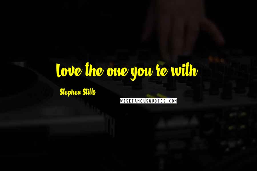 Stephen Stills Quotes: Love the one you're with.