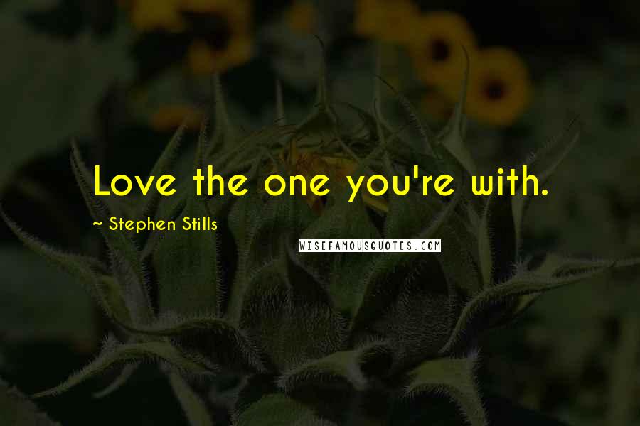 Stephen Stills Quotes: Love the one you're with.