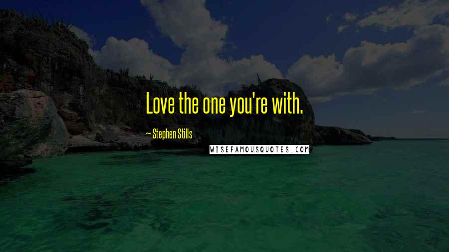 Stephen Stills Quotes: Love the one you're with.