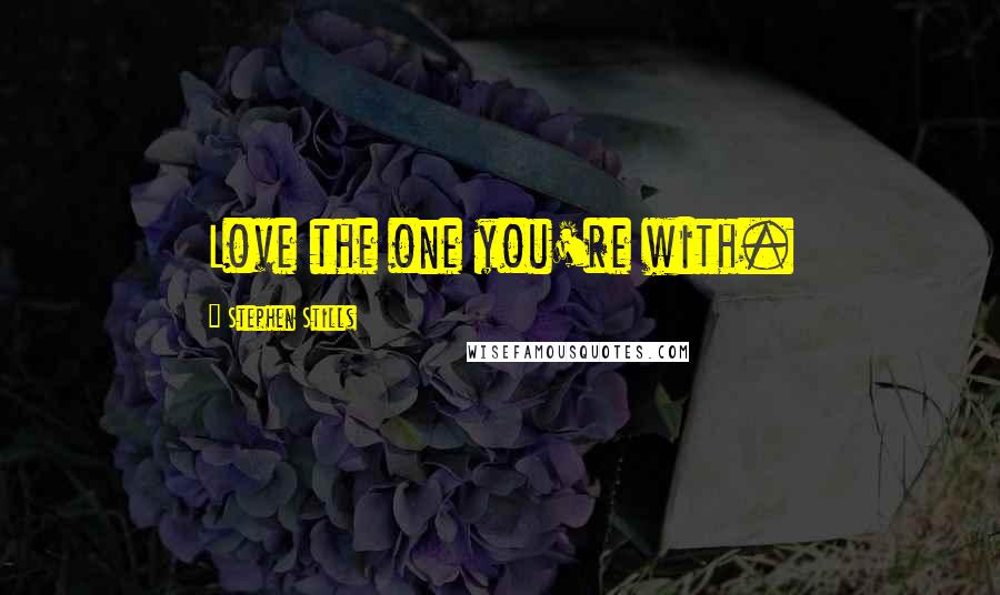 Stephen Stills Quotes: Love the one you're with.