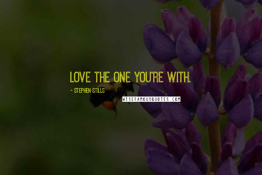 Stephen Stills Quotes: Love the one you're with.