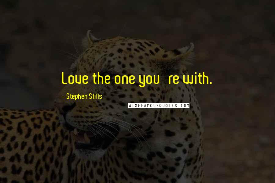 Stephen Stills Quotes: Love the one you're with.