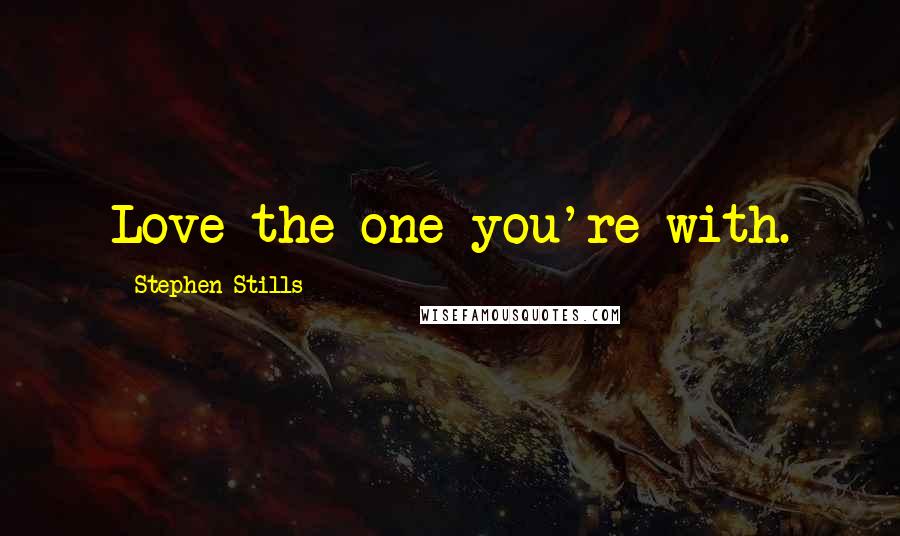 Stephen Stills Quotes: Love the one you're with.