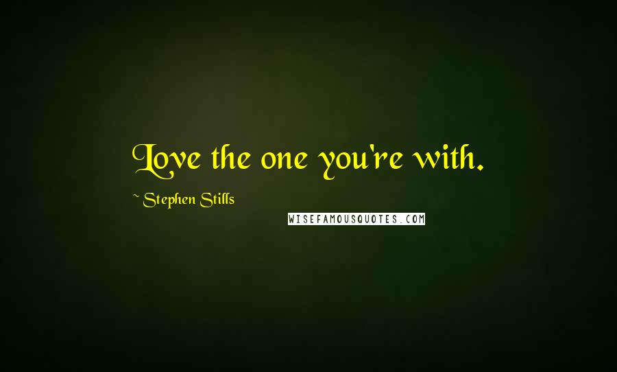 Stephen Stills Quotes: Love the one you're with.