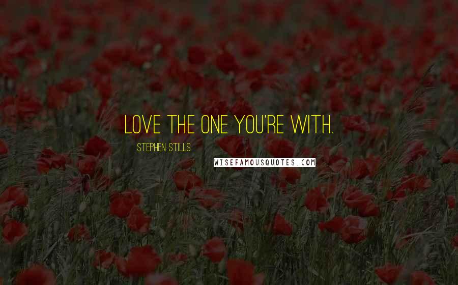 Stephen Stills Quotes: Love the one you're with.