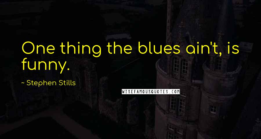 Stephen Stills Quotes: One thing the blues ain't, is funny.