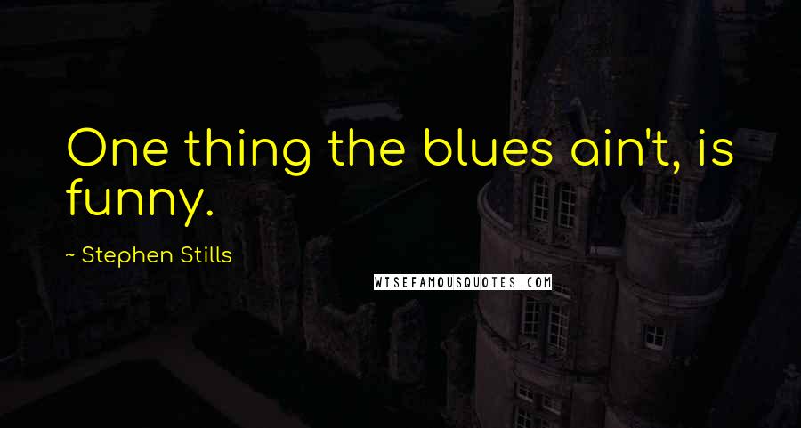 Stephen Stills Quotes: One thing the blues ain't, is funny.