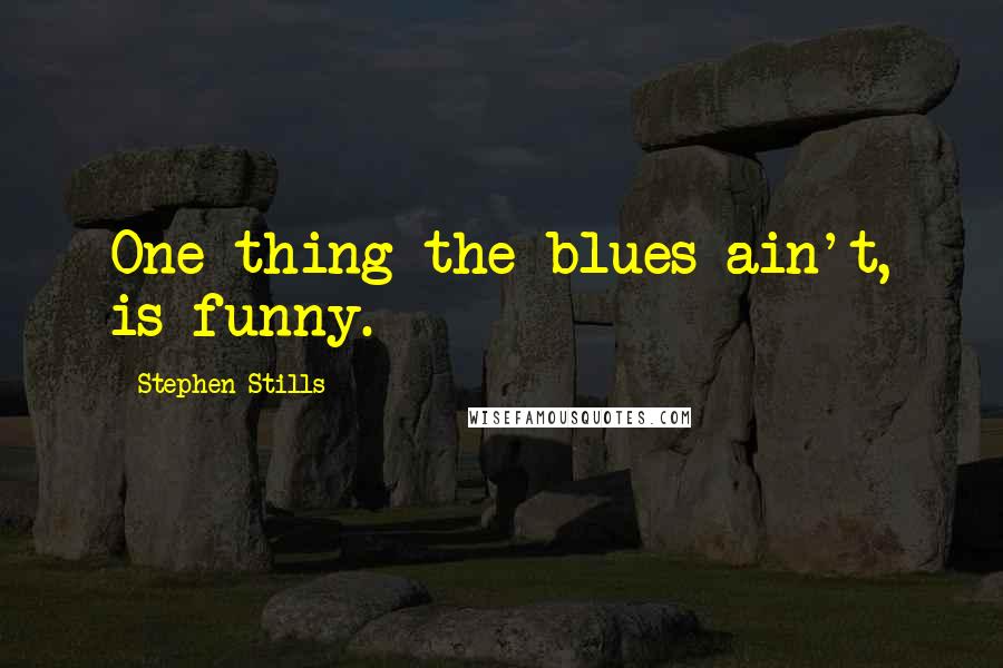 Stephen Stills Quotes: One thing the blues ain't, is funny.