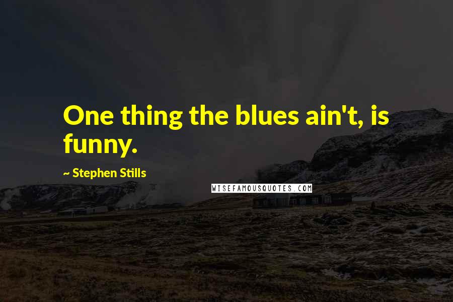 Stephen Stills Quotes: One thing the blues ain't, is funny.