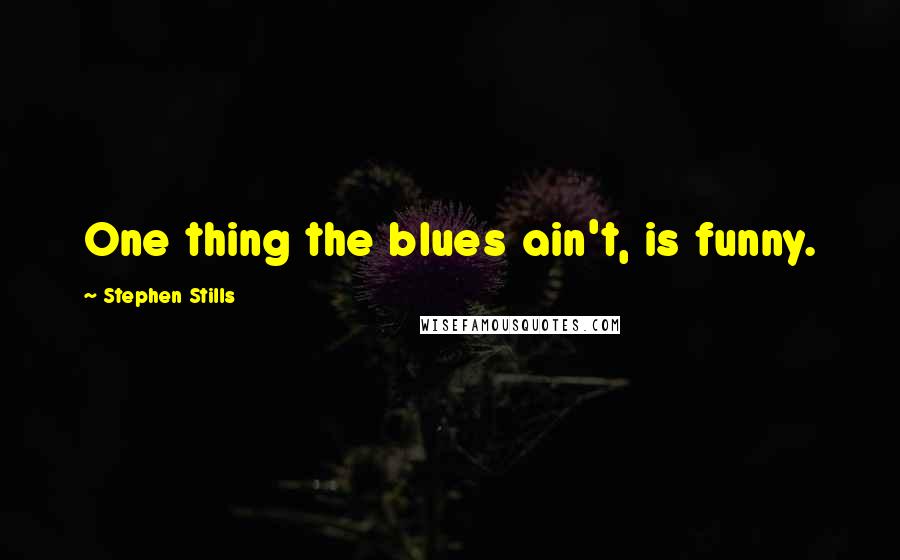 Stephen Stills Quotes: One thing the blues ain't, is funny.