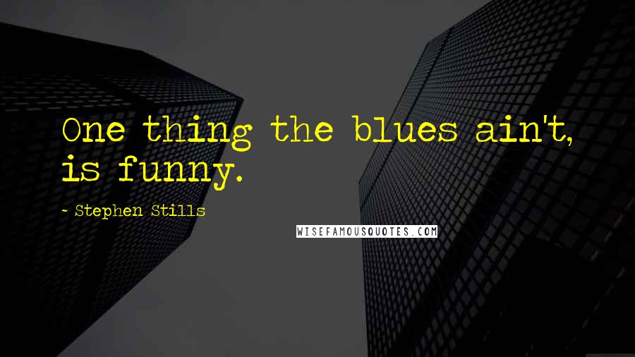 Stephen Stills Quotes: One thing the blues ain't, is funny.