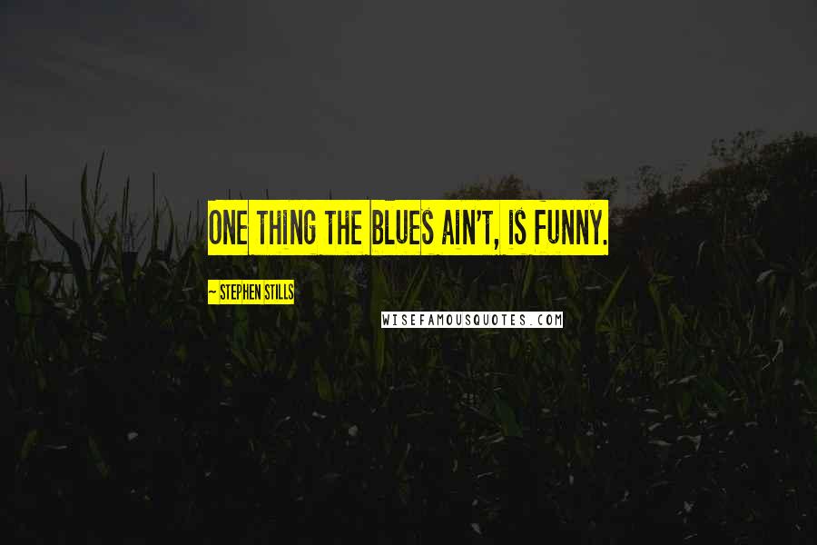 Stephen Stills Quotes: One thing the blues ain't, is funny.