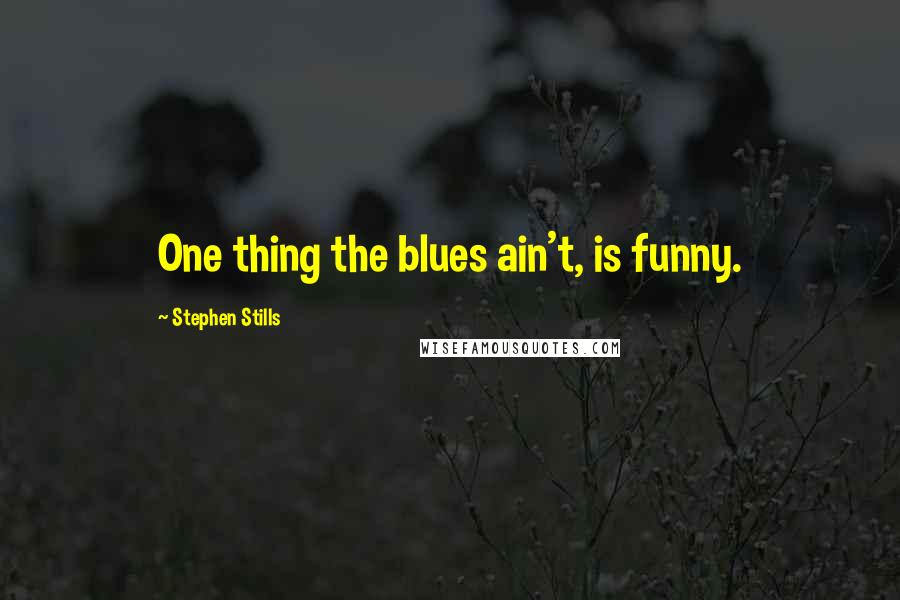 Stephen Stills Quotes: One thing the blues ain't, is funny.