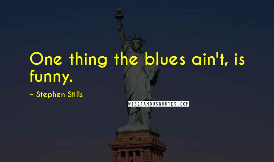 Stephen Stills Quotes: One thing the blues ain't, is funny.