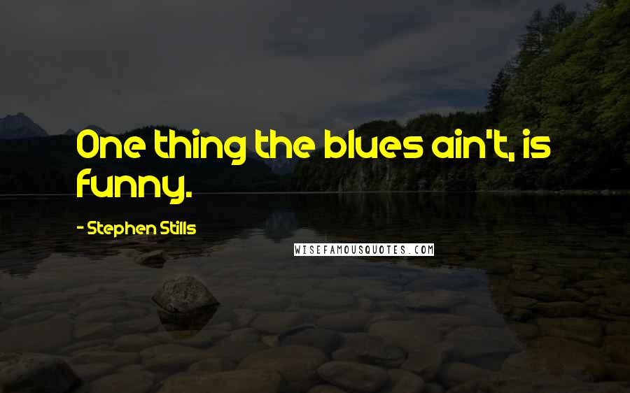 Stephen Stills Quotes: One thing the blues ain't, is funny.