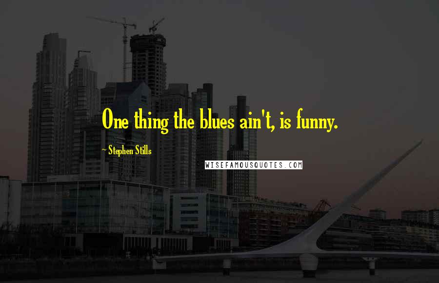 Stephen Stills Quotes: One thing the blues ain't, is funny.