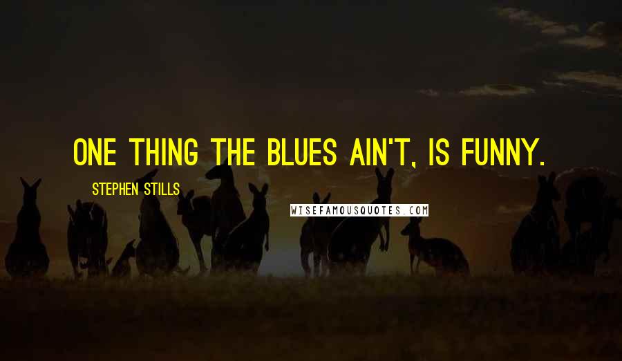 Stephen Stills Quotes: One thing the blues ain't, is funny.