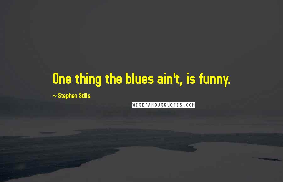 Stephen Stills Quotes: One thing the blues ain't, is funny.