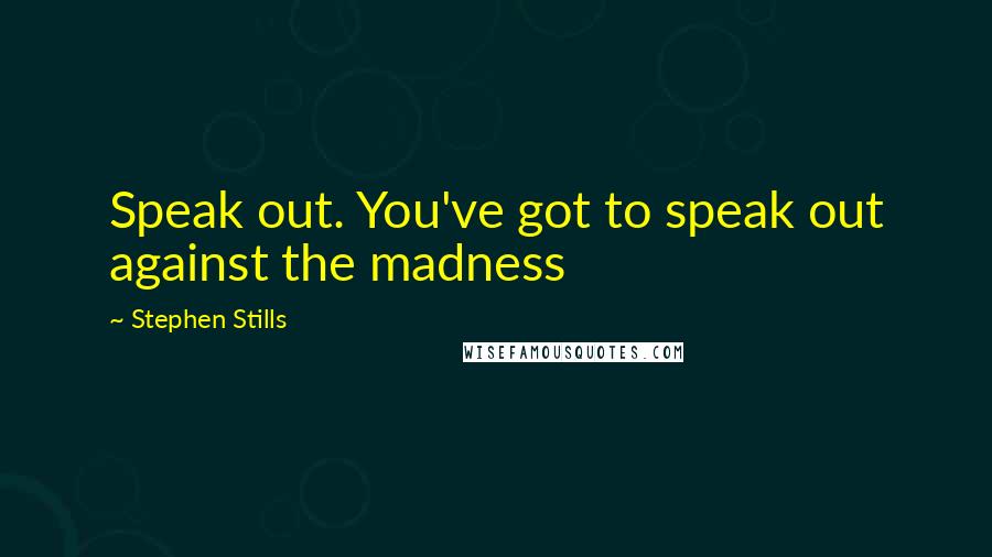 Stephen Stills Quotes: Speak out. You've got to speak out against the madness