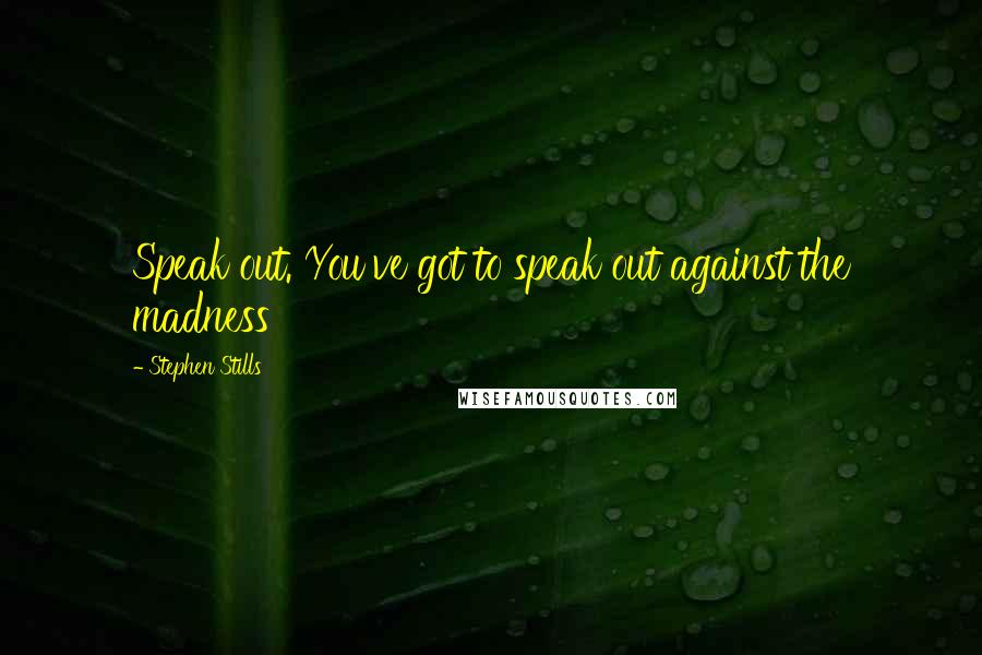 Stephen Stills Quotes: Speak out. You've got to speak out against the madness