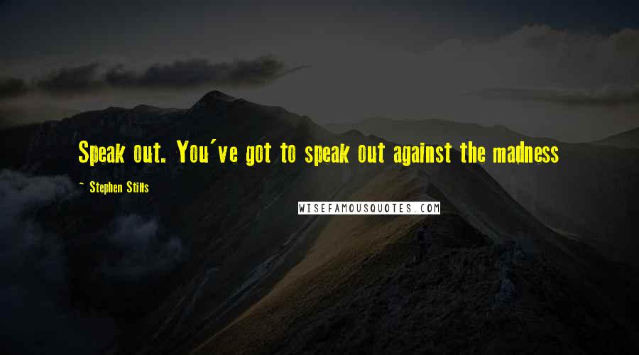 Stephen Stills Quotes: Speak out. You've got to speak out against the madness