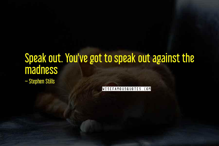 Stephen Stills Quotes: Speak out. You've got to speak out against the madness