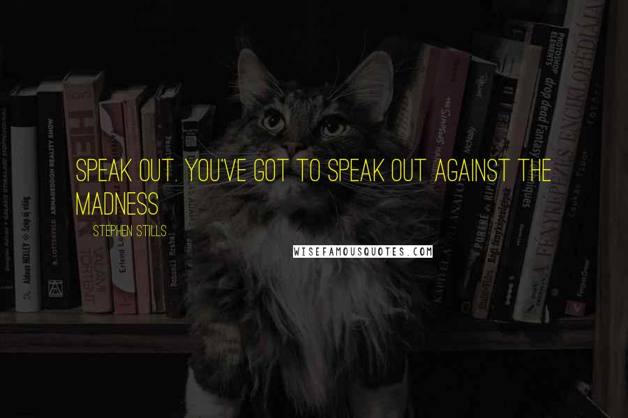 Stephen Stills Quotes: Speak out. You've got to speak out against the madness