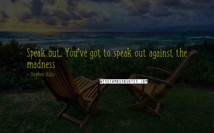 Stephen Stills Quotes: Speak out. You've got to speak out against the madness