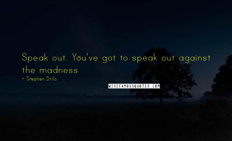 Stephen Stills Quotes: Speak out. You've got to speak out against the madness