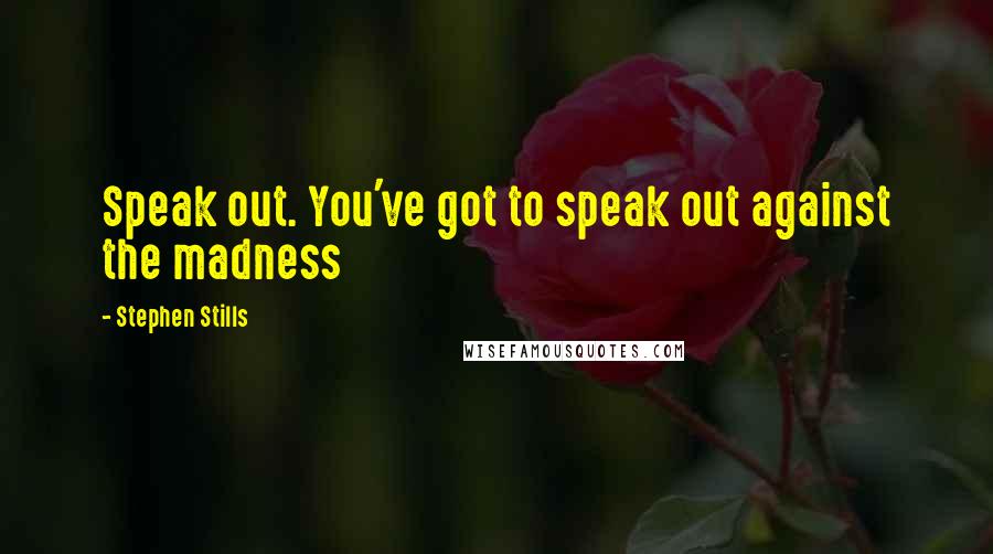 Stephen Stills Quotes: Speak out. You've got to speak out against the madness