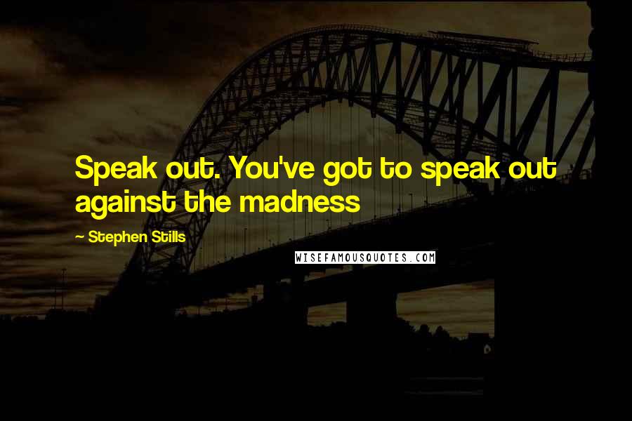 Stephen Stills Quotes: Speak out. You've got to speak out against the madness