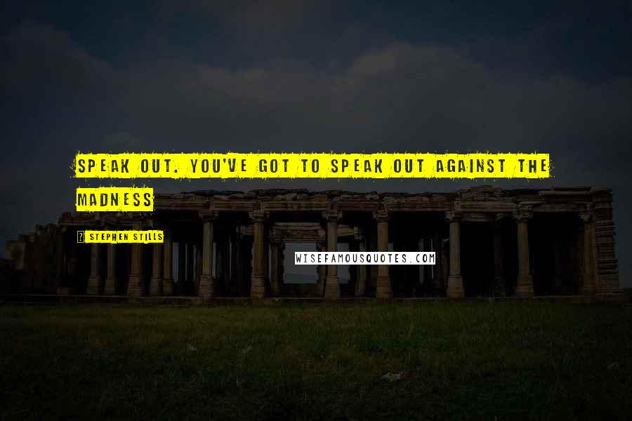 Stephen Stills Quotes: Speak out. You've got to speak out against the madness