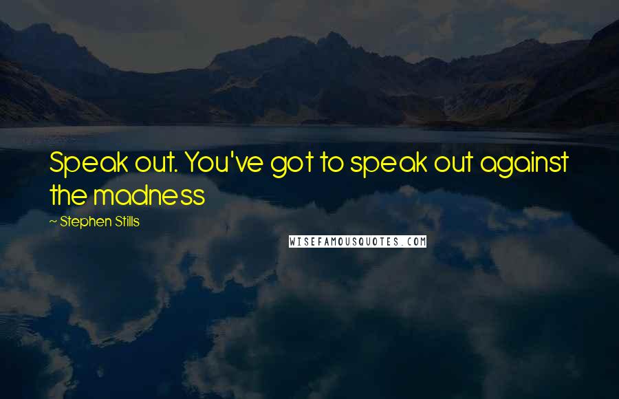 Stephen Stills Quotes: Speak out. You've got to speak out against the madness