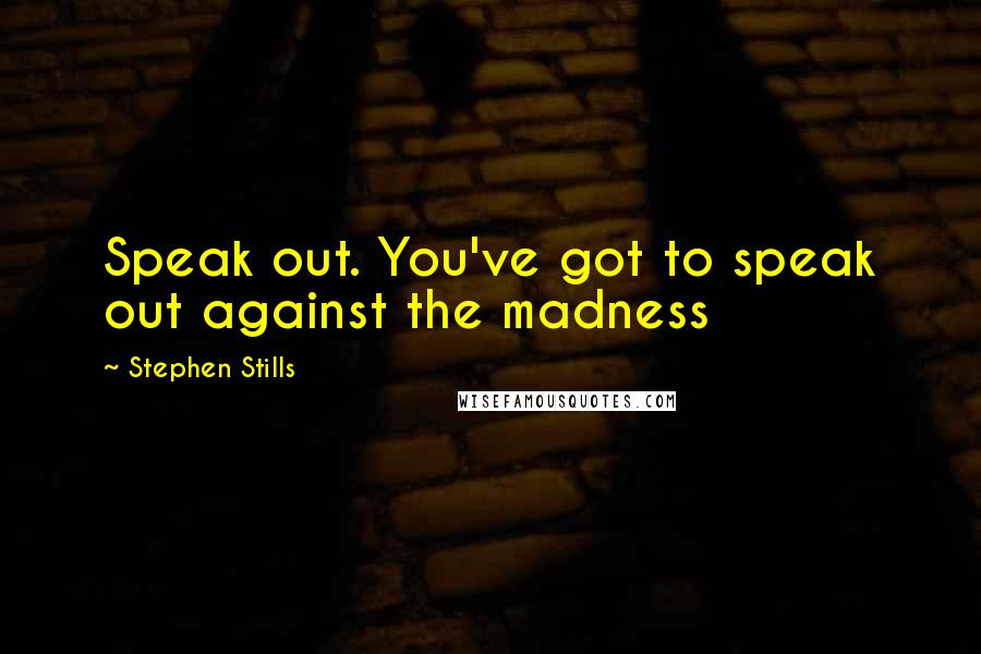 Stephen Stills Quotes: Speak out. You've got to speak out against the madness