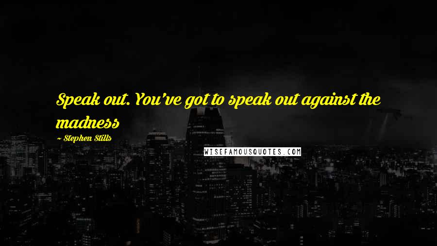 Stephen Stills Quotes: Speak out. You've got to speak out against the madness