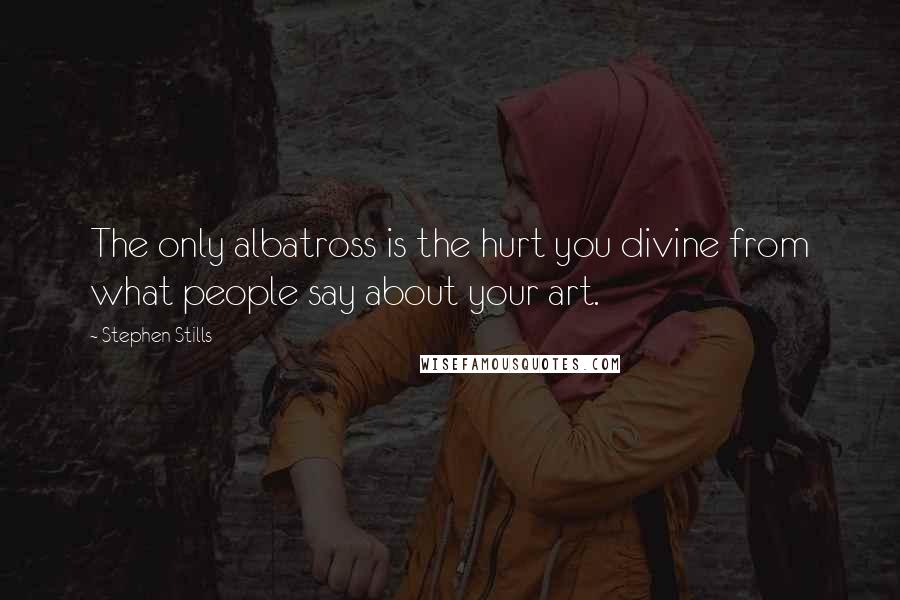 Stephen Stills Quotes: The only albatross is the hurt you divine from what people say about your art.