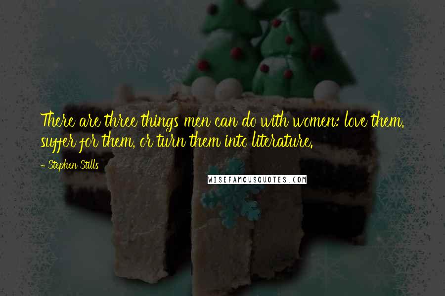 Stephen Stills Quotes: There are three things men can do with women: love them, suffer for them, or turn them into literature.