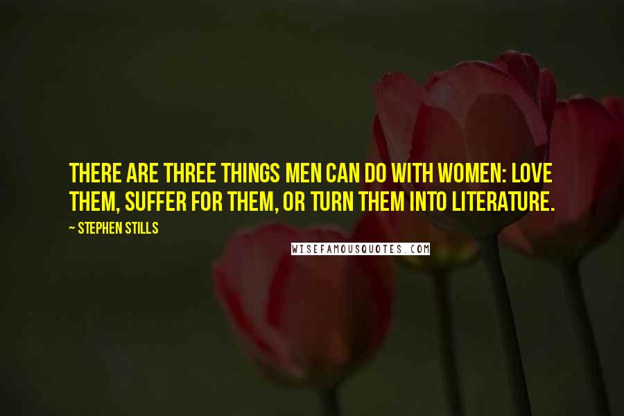 Stephen Stills Quotes: There are three things men can do with women: love them, suffer for them, or turn them into literature.