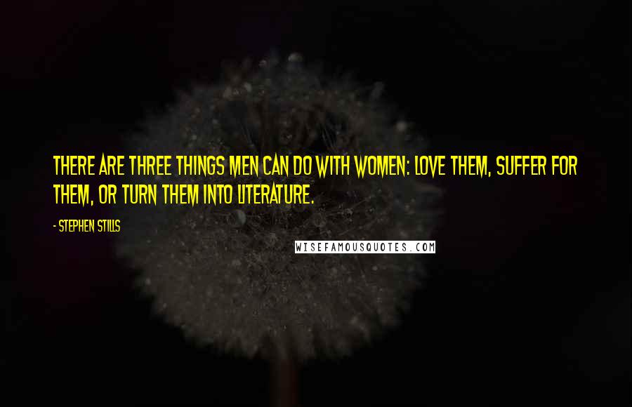 Stephen Stills Quotes: There are three things men can do with women: love them, suffer for them, or turn them into literature.