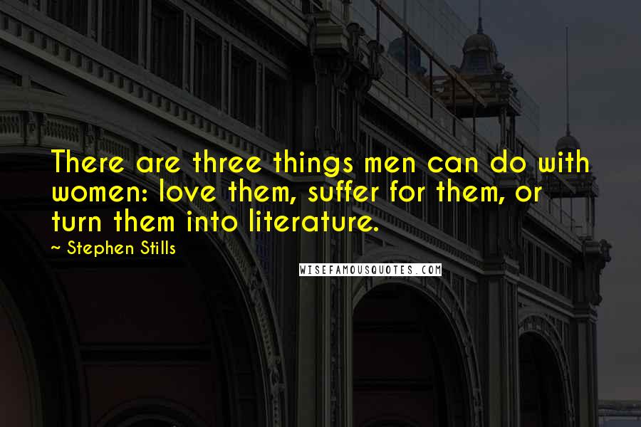 Stephen Stills Quotes: There are three things men can do with women: love them, suffer for them, or turn them into literature.