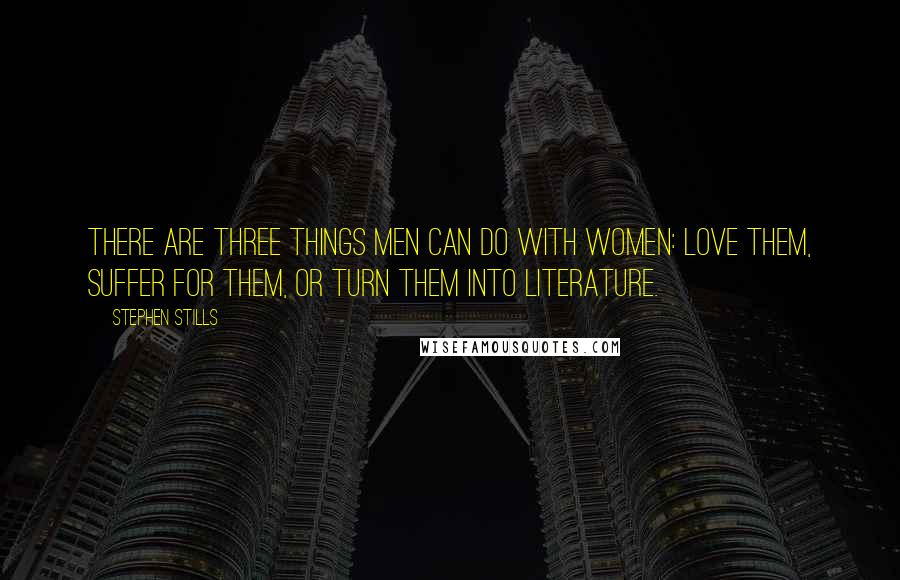 Stephen Stills Quotes: There are three things men can do with women: love them, suffer for them, or turn them into literature.