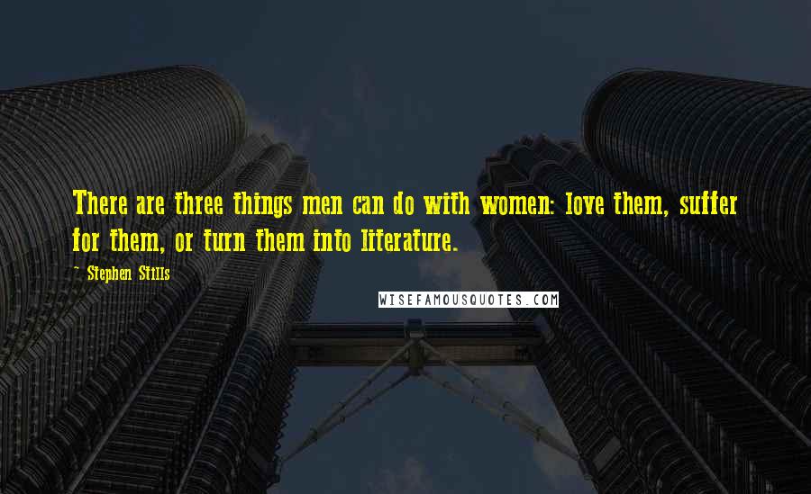 Stephen Stills Quotes: There are three things men can do with women: love them, suffer for them, or turn them into literature.